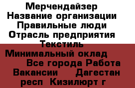 Мерчендайзер › Название организации ­ Правильные люди › Отрасль предприятия ­ Текстиль › Минимальный оклад ­ 24 000 - Все города Работа » Вакансии   . Дагестан респ.,Кизилюрт г.